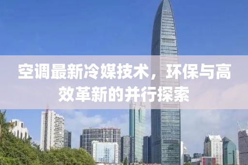 空调最新冷媒技术，环保与高效革新的并行探索