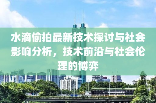水滴偷拍最新技术探讨与社会影响分析，技术前沿与社会伦理的博弈
