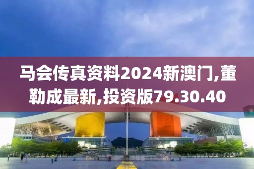 马会传真资料2024新澳门,董勒成最新,投资版79.30.40