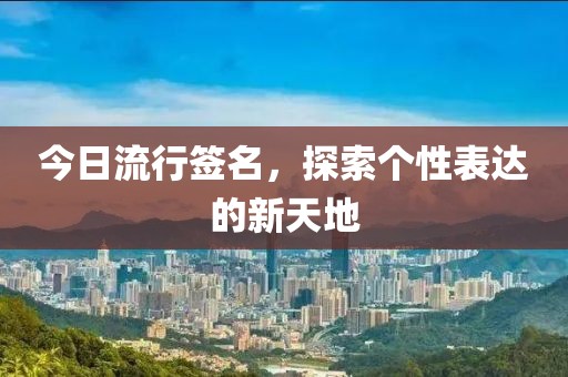 今日流行签名，探索个性表达的新天地