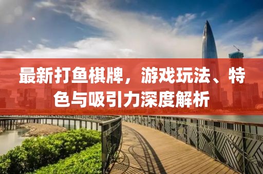 最新打鱼棋牌，游戏玩法、特色与吸引力深度解析