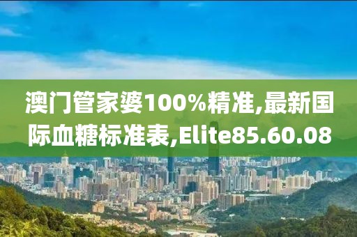 澳门管家婆100%精准,最新国际血糖标准表,Elite85.60.08