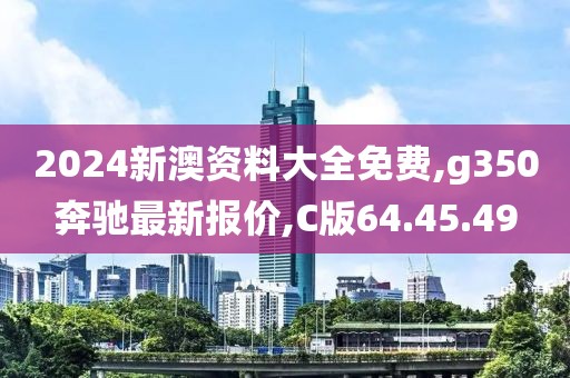 2024新澳资料大全免费,g350奔驰最新报价,C版64.45.49