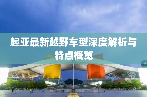 起亚最新越野车型深度解析与特点概览