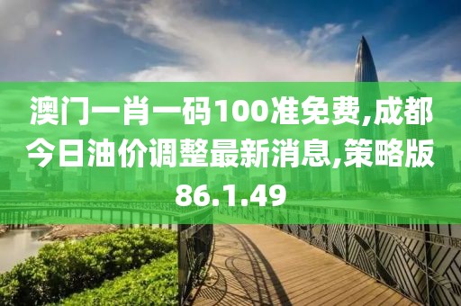 澳门一肖一码100准免费,成都今日油价调整最新消息,策略版86.1.49