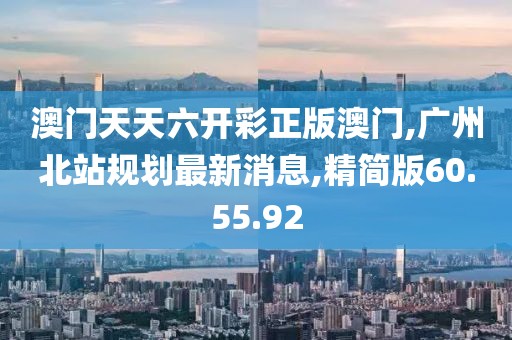 澳门天天六开彩正版澳门,广州北站规划最新消息,精简版60.55.92