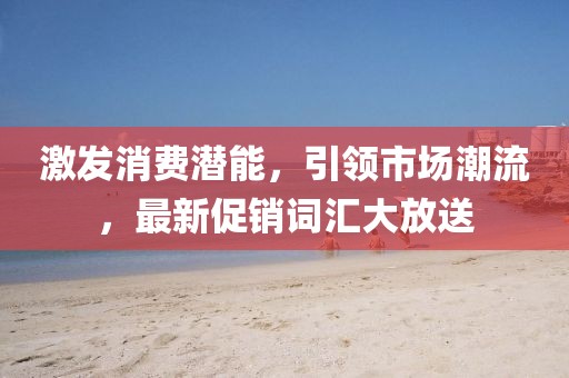 激发消费潜能，引领市场潮流，最新促销词汇大放送