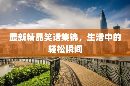 最新精品笑话集锦，生活中的轻松瞬间