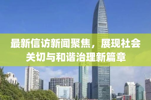 最新信访新闻聚焦，展现社会关切与和谐治理新篇章