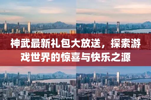 神武最新礼包大放送，探索游戏世界的惊喜与快乐之源