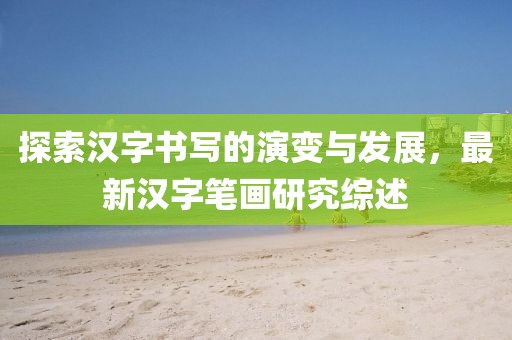 探索汉字书写的演变与发展，最新汉字笔画研究综述