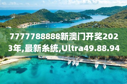7777788888新澳门开奖2023年,最新糸统,Ultra49.88.94