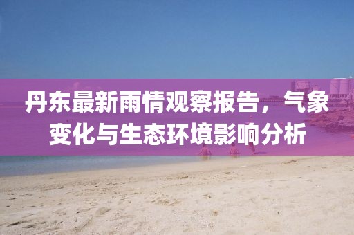 丹东最新雨情观察报告，气象变化与生态环境影响分析