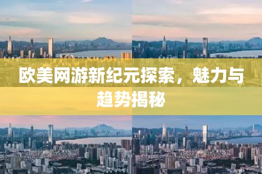 欧美网游新纪元探索，魅力与趋势揭秘
