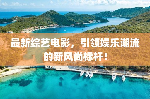 最新综艺电影，引领娱乐潮流的新风尚标杆！