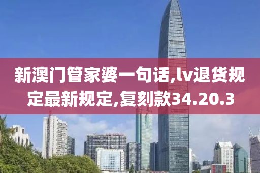 新澳门管家婆一句话,lv退货规定最新规定,复刻款34.20.3