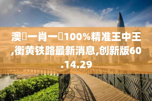 澳門一肖一碼100%精准王中王,衡黄铁路最新消息,创新版60.14.29