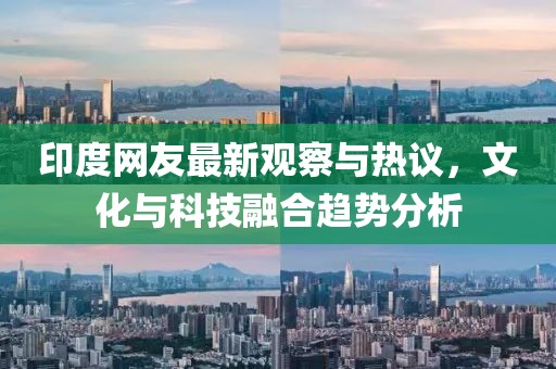 印度网友最新观察与热议，文化与科技融合趋势分析