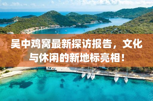 吴中鸡窝最新探访报告，文化与休闲的新地标亮相！