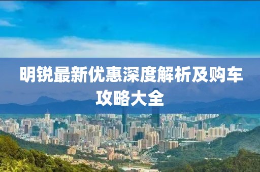 明锐最新优惠深度解析及购车攻略大全