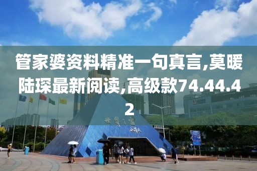 管家婆资料精准一句真言,莫暖陆琛最新阅读,高级款74.44.42