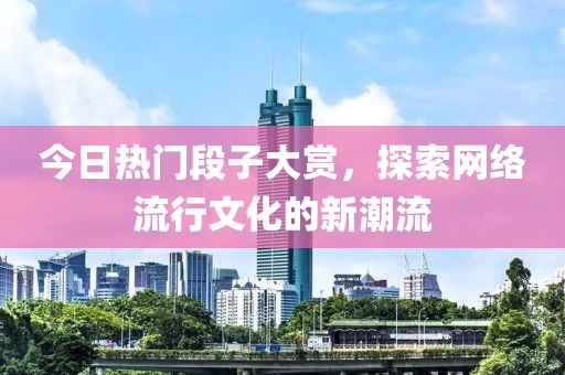今日热门段子大赏，探索网络流行文化的新潮流