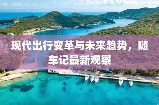 现代出行变革与未来趋势，随车记最新观察