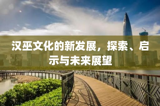 汉巫文化的新发展，探索、启示与未来展望
