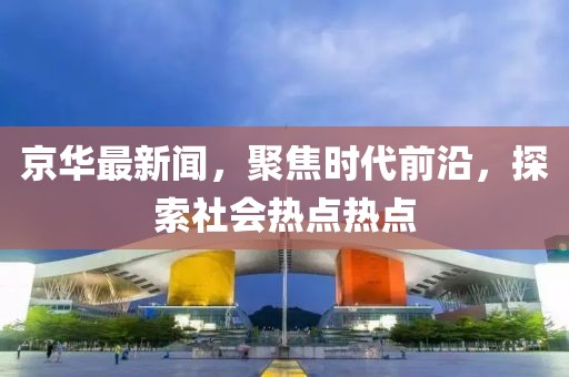京华最新闻，聚焦时代前沿，探索社会热点热点