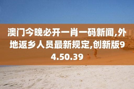 澳门今晚必开一肖一码新闻,外地返乡人员最新规定,创新版94.50.39