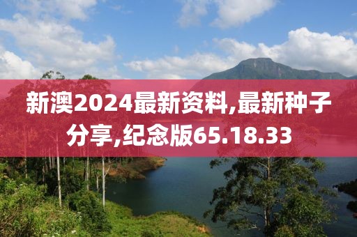 新澳2024最新资料,最新种子分享,纪念版65.18.33
