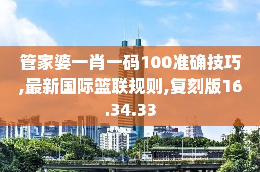 管家婆一肖一码100准确技巧,最新国际篮联规则,复刻版16.34.33