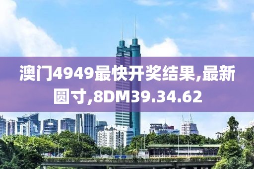 澳门4949最快开奖结果,最新圆寸,8DM39.34.62