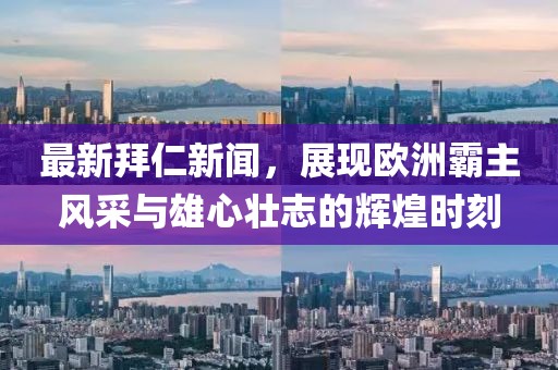 最新拜仁新闻，展现欧洲霸主风采与雄心壮志的辉煌时刻