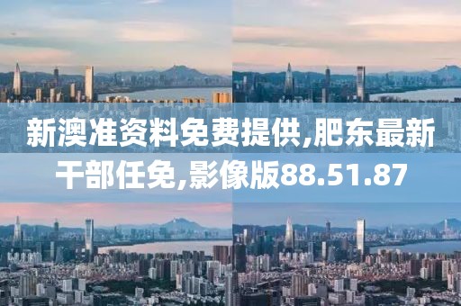 新澳准资料免费提供,肥东最新干部任免,影像版88.51.87