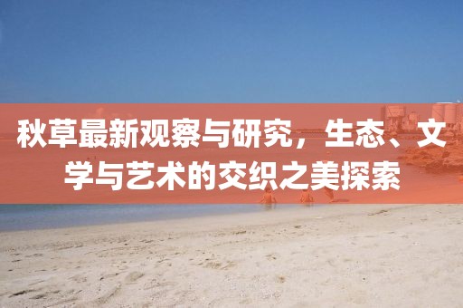 秋草最新观察与研究，生态、文学与艺术的交织之美探索
