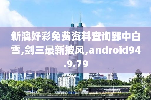 新澳好彩免费资料查询郢中白雪,剑三最新披风,android94.9.79