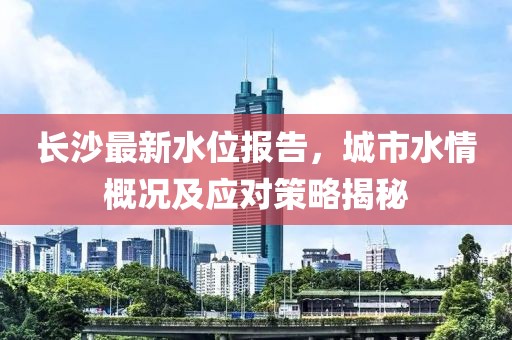 长沙最新水位报告，城市水情概况及应对策略揭秘