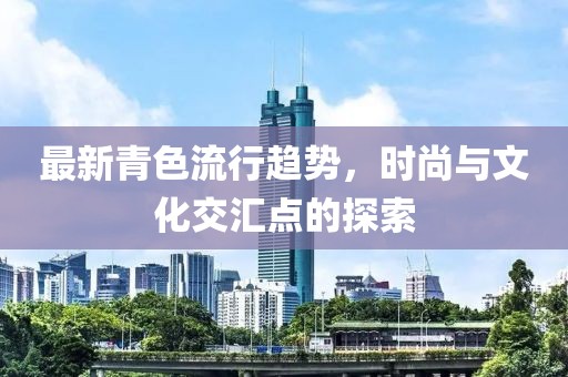 最新青色流行趋势，时尚与文化交汇点的探索