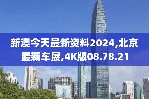 新澳今天最新资料2024,北京最新车展,4K版08.78.21