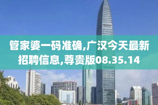 管家婆一码准确,广汉今天最新招聘信息,尊贵版08.35.14