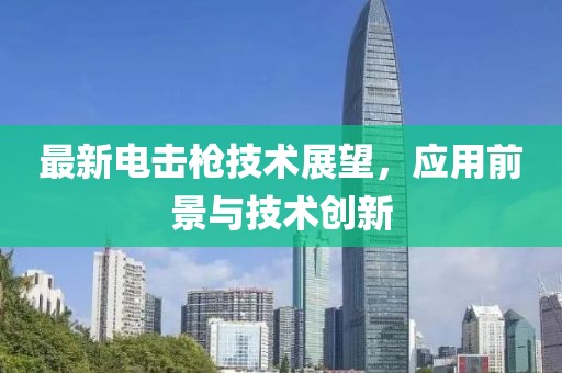 最新电击枪技术展望，应用前景与技术创新