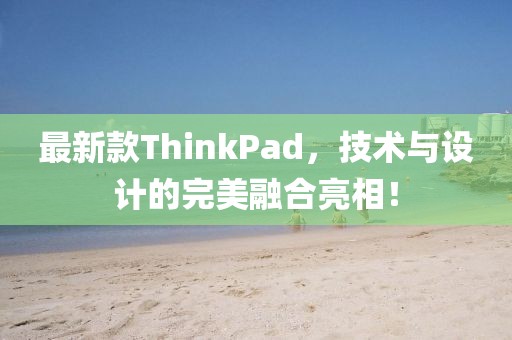 最新款ThinkPad，技术与设计的完美融合亮相！