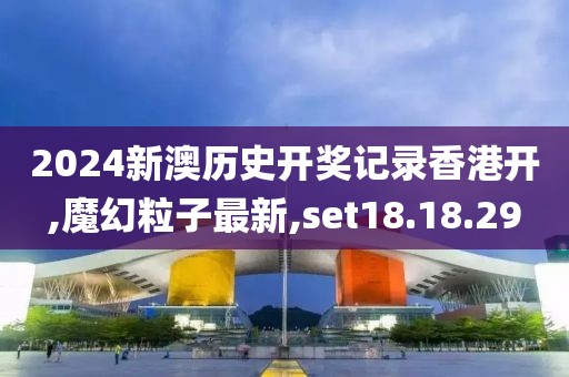 2024新澳历史开奖记录香港开,魔幻粒子最新,set18.18.29