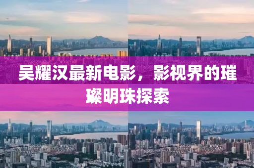 吴耀汉最新电影，影视界的璀璨明珠探索
