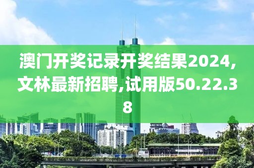 澳门开奖记录开奖结果2024,文林最新招聘,试用版50.22.38