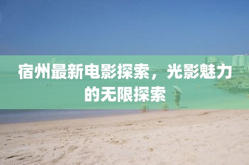 宿州最新电影探索，光影魅力的无限探索