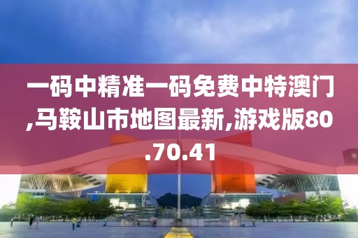 一码中精准一码免费中特澳门,马鞍山市地图最新,游戏版80.70.41