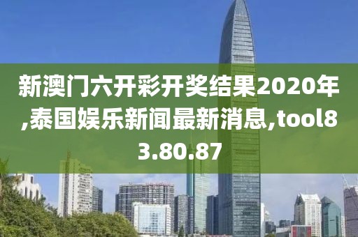 新澳门六开彩开奖结果2020年,泰国娱乐新闻最新消息,tool83.80.87