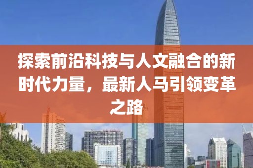探索前沿科技与人文融合的新时代力量，最新人马引领变革之路